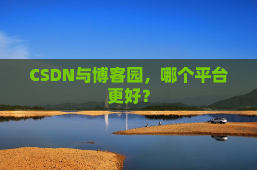 CSDN与博客园，哪个平台更好？